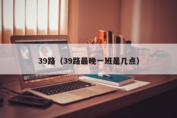 39路（39路最晚一班是几点）