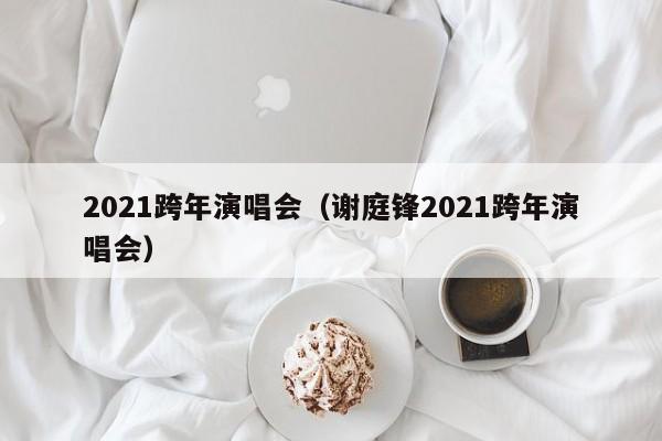 2021跨年演唱会（谢庭锋2021跨年演唱会）