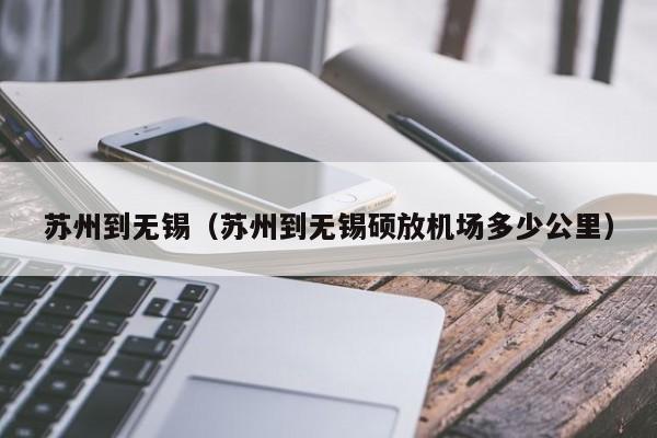 苏州到无锡（苏州到无锡硕放机场多少公里）