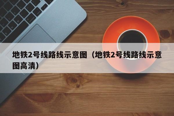 地铁2号线路线示意图（地铁2号线路线示意图高清）