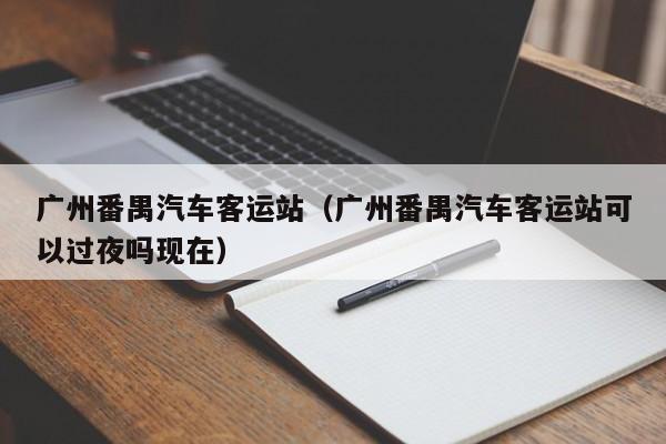 广州番禺汽车客运站（广州番禺汽车客运站可以过夜吗现在）