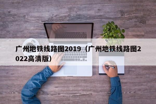 广州地铁线路图2019（广州地铁线路图2022高清版）