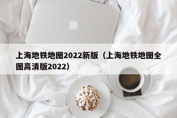 上海地铁地图2022新版（上海地铁地图全图高清版2022）