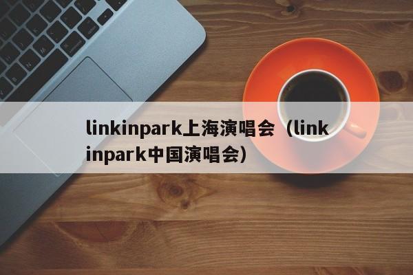 linkinpark上海演唱会（linkinpark中国演唱会）