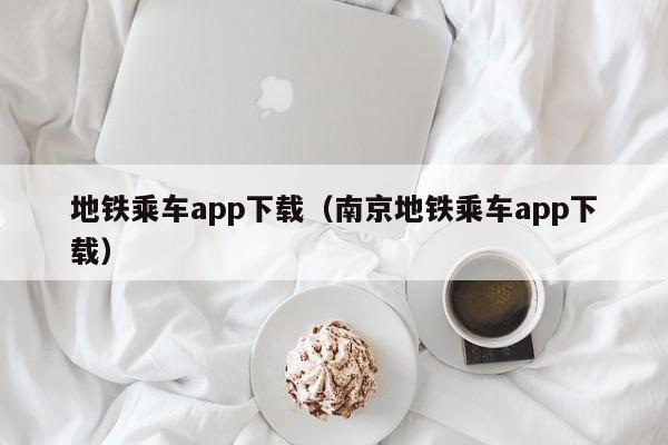 地铁乘车app下载（南京地铁乘车app下载）