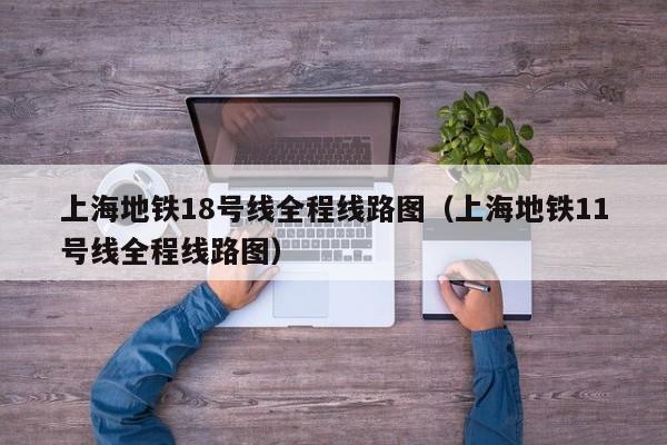 上海地铁18号线全程线路图（上海地铁11号线全程线路图）