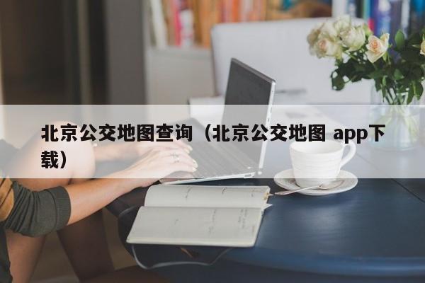 北京公交地图查询（北京公交地图 app下载）