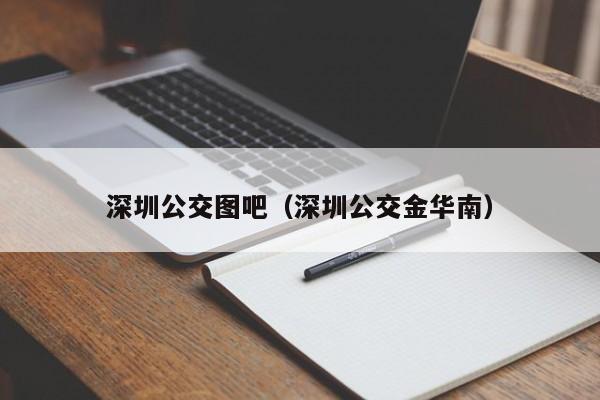 深圳公交图吧（深圳公交金华南）