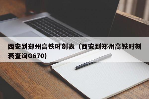 西安到郑州高铁时刻表（西安到郑州高铁时刻表查询G670）