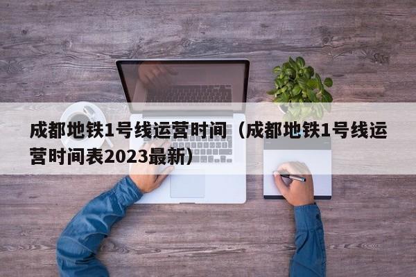 成都地铁1号线运营时间（成都地铁1号线运营时间表2023最新）