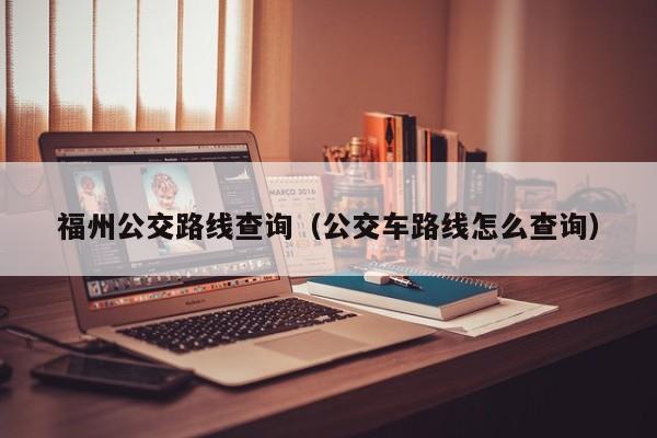 福州公交路线查询（公交车路线怎么查询）