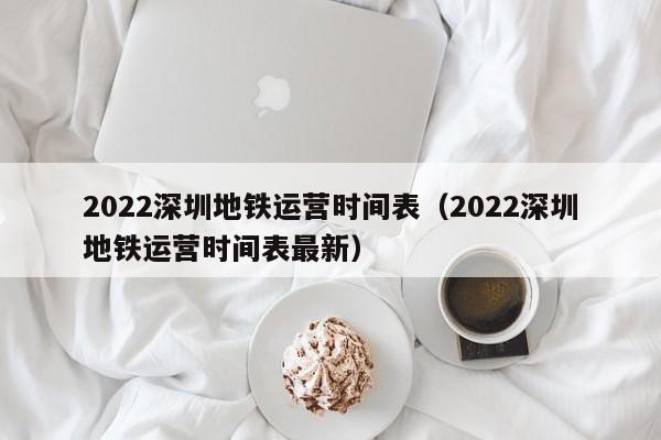 2022深圳地铁运营时间表（2022深圳地铁运营时间表最新）