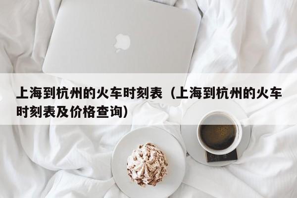 上海到杭州的火车时刻表（上海到杭州的火车时刻表及价格查询）