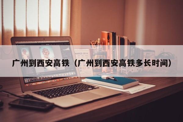 广州到西安高铁（广州到西安高铁多长时间）