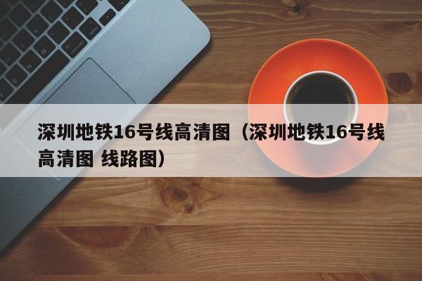 深圳地铁16号线高清图（深圳地铁16号线高清图 线路图）