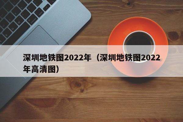 深圳地铁图2022年（深圳地铁图2022年高清图）