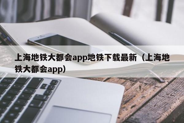 上海地铁大都会app地铁下载最新（上海地铁大都会app）