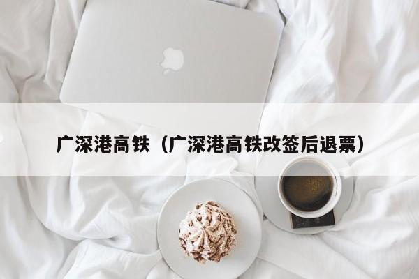 广深港高铁（广深港高铁改签后退票）