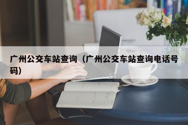 广州公交车站查询（广州公交车站查询电话号码）