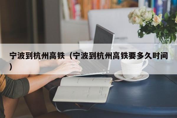 宁波到杭州高铁（宁波到杭州高铁要多久时间）