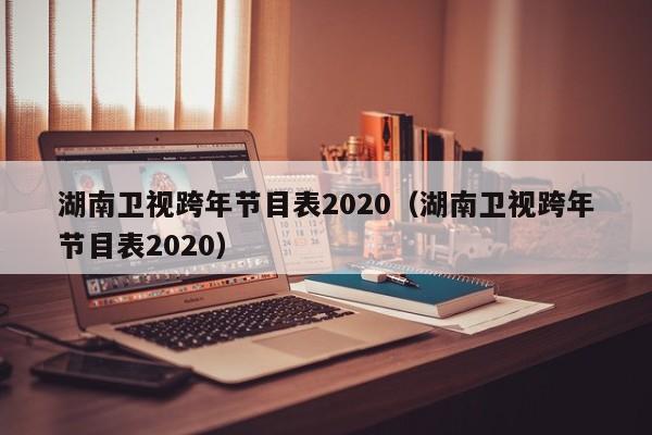 湖南卫视跨年节目表2020（湖南卫视跨年节目表2020）