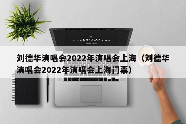 刘德华演唱会2022年演唱会上海（刘德华演唱会2022年演唱会上海门票）