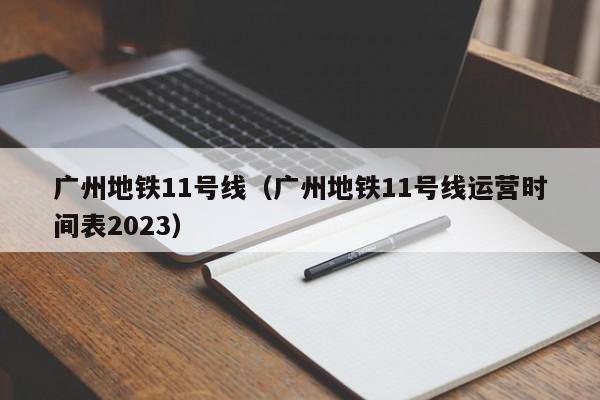 广州地铁11号线（广州地铁11号线运营时间表2023）