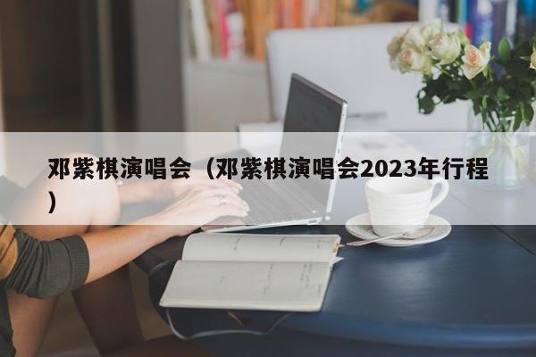 邓紫棋演唱会（邓紫棋演唱会2023年行程）