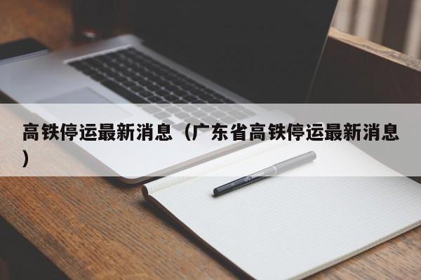 高铁停运最新消息（广东省高铁停运最新消息）