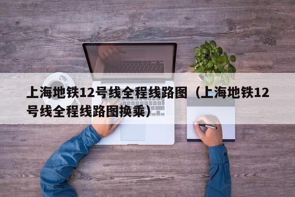 上海地铁12号线全程线路图（上海地铁12号线全程线路图换乘）