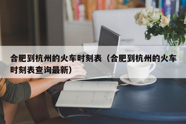 合肥到杭州的火车时刻表（合肥到杭州的火车时刻表查询最新）