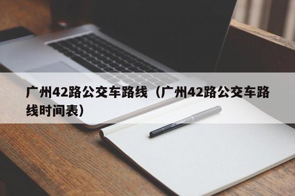 广州42路公交车路线（广州42路公交车路线时间表）