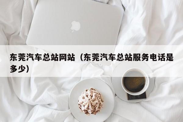 东莞汽车总站网站（东莞汽车总站服务电话是多少）