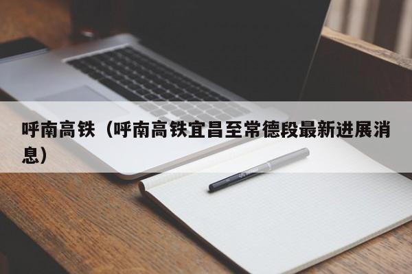 呼南高铁（呼南高铁宜昌至常德段最新进展消息）