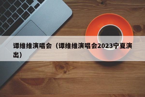 谭维维演唱会（谭维维演唱会2023宁夏演出）