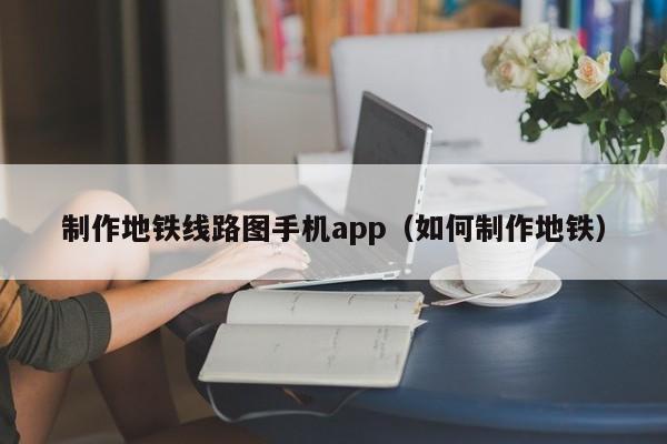 制作地铁线路图手机app（如何制作地铁）