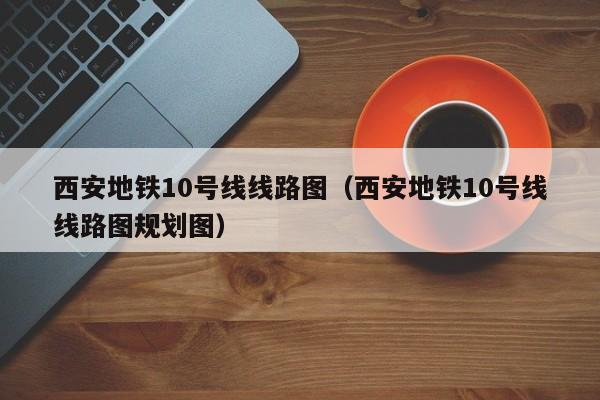 西安地铁10号线线路图（西安地铁10号线线路图规划图）