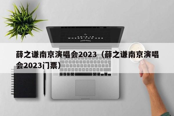 薛之谦南京演唱会2023（薛之谦南京演唱会2023门票）