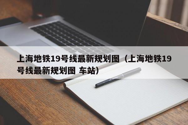 上海地铁19号线最新规划图（上海地铁19号线最新规划图 车站）