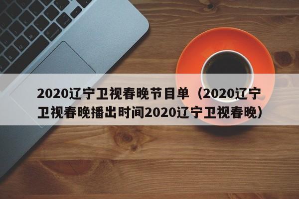 2020辽宁卫视春晚节目单（2020辽宁卫视春晚播出时间2020辽宁卫视春晚）