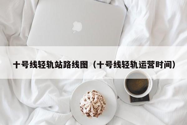 十号线轻轨站路线图（十号线轻轨运营时间）