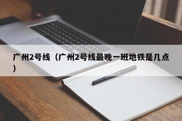 广州2号线（广州2号线最晚一班地铁是几点）