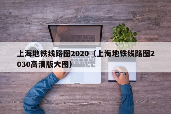 上海地铁线路图2020（上海地铁线路图2030高清版大图）