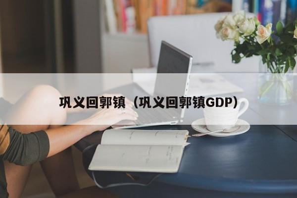 巩义回郭镇（巩义回郭镇GDP）