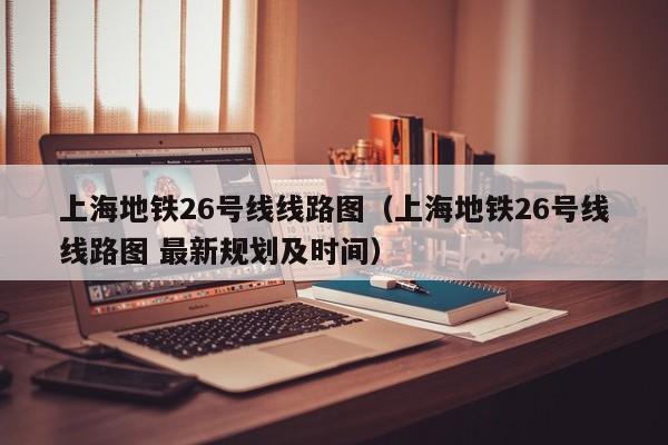 上海地铁26号线线路图（上海地铁26号线线路图 最新规划及时间）