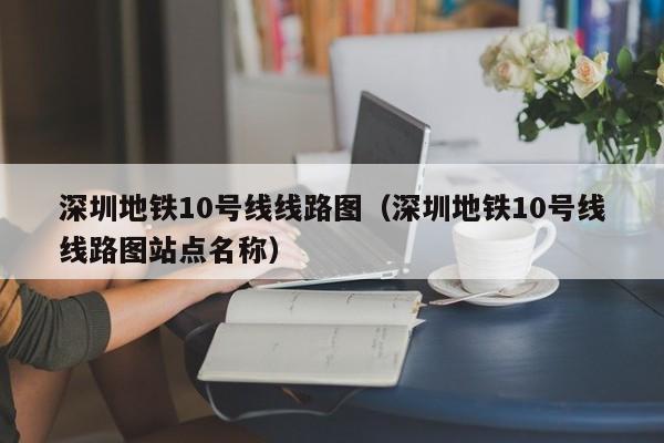 深圳地铁10号线线路图（深圳地铁10号线线路图站点名称）