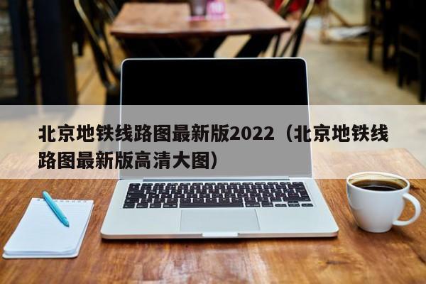 北京地铁线路图最新版2022（北京地铁线路图最新版高清大图）