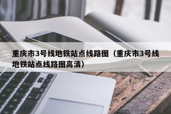 重庆市3号线地铁站点线路图（重庆市3号线地铁站点线路图高清）