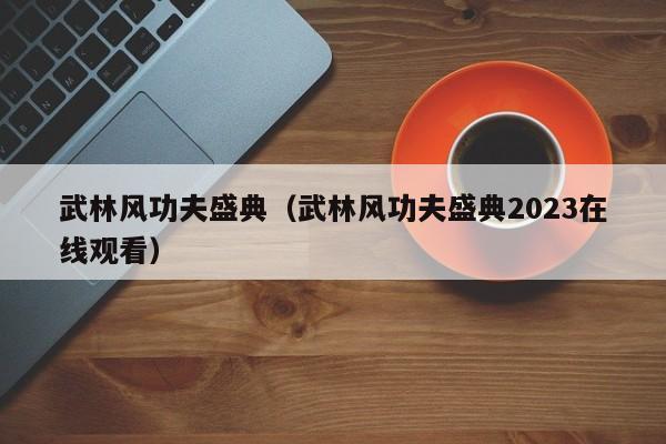 武林风功夫盛典（武林风功夫盛典2023在线观看）