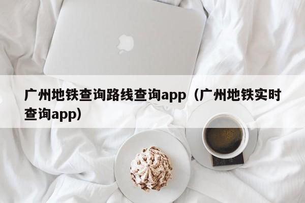 广州地铁查询路线查询app（广州地铁实时查询app）